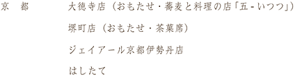 京都の店舗一覧：大徳寺店（おもたせ・蕎麦と料理の店「五 - いつつ」）、堺町店（おもたせ・茶菓席）、ジェイアール京都伊勢丹店、はしたて